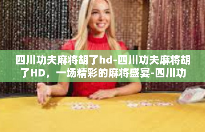 四川功夫麻将胡了hd-四川功夫麻将胡了HD，一场精彩的麻将盛宴-四川功夫麻将胡了hd