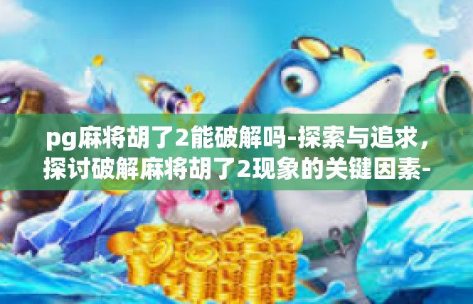 pg麻将胡了2能破解吗-探索与追求，探讨破解麻将胡了2现象的关键因素-pg麻将胡了2能破解吗