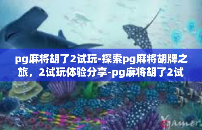 pg麻将胡了2试玩-探索pg麻将胡牌之旅，2试玩体验分享-pg麻将胡了2试玩