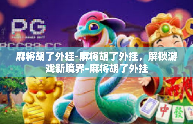 麻将胡了外挂-麻将胡了外挂，解锁游戏新境界-麻将胡了外挂