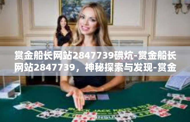 赏金船长网站2847739碘炕-赏金船长网站2847739，神秘探索与发现-赏金船长网站2847739碘炕