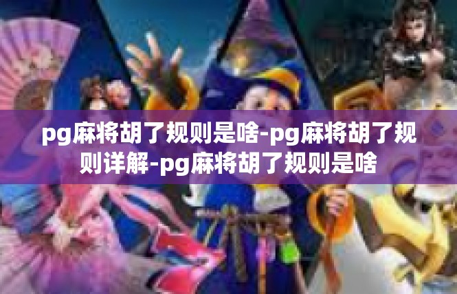 pg麻将胡了规则是啥-pg麻将胡了规则详解-pg麻将胡了规则是啥