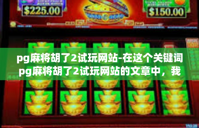 pg麻将胡了2试玩网站-在这个关键词pg麻将胡了2试玩网站的文章中，我们将探讨一个关于在线麻将游戏的体验和乐趣。文章将从以下几个方面展开，pg麻将胡了2试玩网站