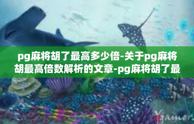 pg麻将胡了最高多少倍-关于pg麻将胡最高倍数解析的文章-pg麻将胡了最高多少倍