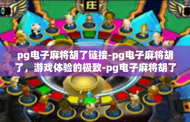 pg电子麻将胡了链接-pg电子麻将胡了，游戏体验的极致-pg电子麻将胡了链接