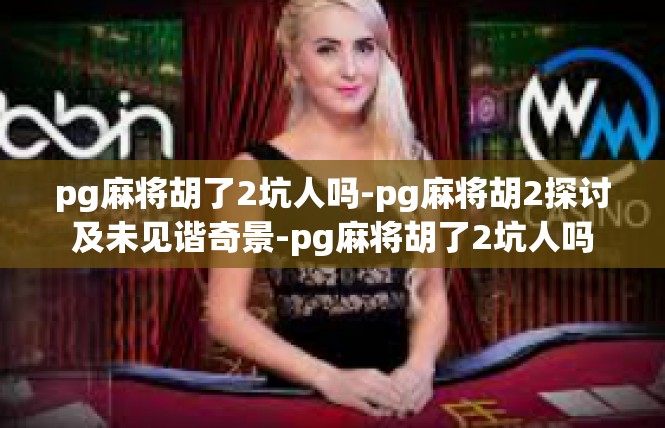 pg麻将胡了2坑人吗-pg麻将胡2探讨及未见谐奇景-pg麻将胡了2坑人吗