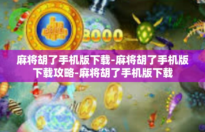 麻将胡了手机版下载-麻将胡了手机版下载攻略-麻将胡了手机版下载
