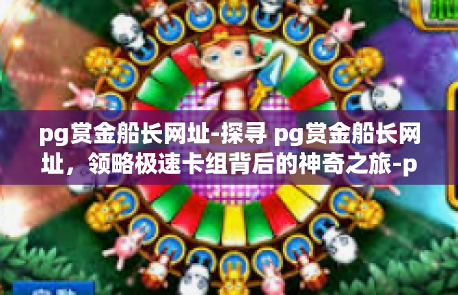 pg赏金船长网址-探寻 pg赏金船长网址，领略极速卡组背后的神奇之旅-pg赏金船长网址