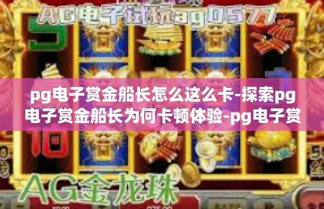 pg电子赏金船长怎么这么卡-探索pg电子赏金船长为何卡顿体验-pg电子赏金船长怎么这么卡