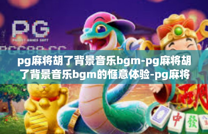 pg麻将胡了背景音乐bgm-pg麻将胡了背景音乐bgm的惬意体验-pg麻将胡了背景音乐bgm