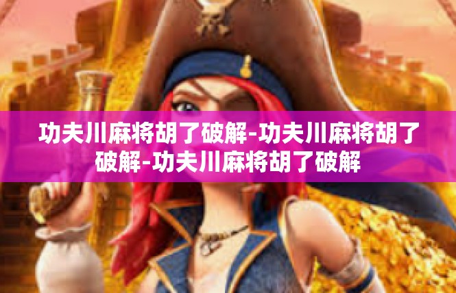 功夫川麻将胡了破解-功夫川麻将胡了破解-功夫川麻将胡了破解