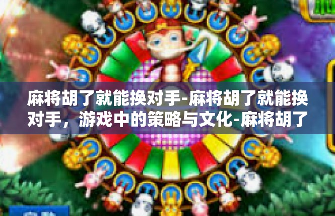 麻将胡了就能换对手-麻将胡了就能换对手，游戏中的策略与文化-麻将胡了就能换对手