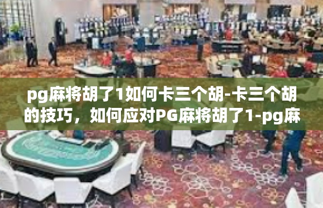 pg麻将胡了1如何卡三个胡-卡三个胡的技巧，如何应对PG麻将胡了1-pg麻将胡了1如何卡三个胡