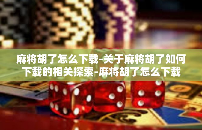 麻将胡了怎么下载-关于麻将胡了如何下载的相关探索-麻将胡了怎么下载