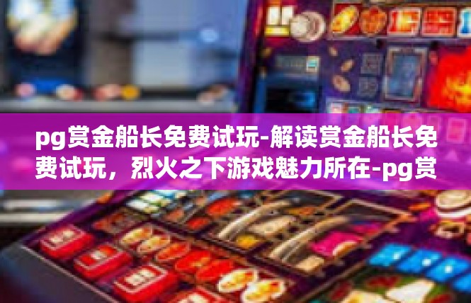 pg赏金船长免费试玩-解读赏金船长免费试玩，烈火之下游戏魅力所在-pg赏金船长免费试玩