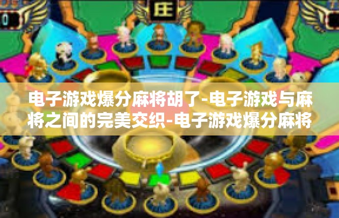 电子游戏爆分麻将胡了-电子游戏与麻将之间的完美交织-电子游戏爆分麻将胡了