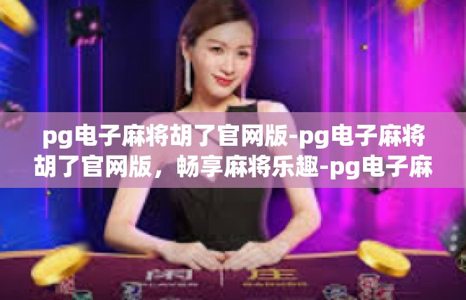 pg电子麻将胡了官网版-pg电子麻将胡了官网版，畅享麻将乐趣-pg电子麻将胡了官网版