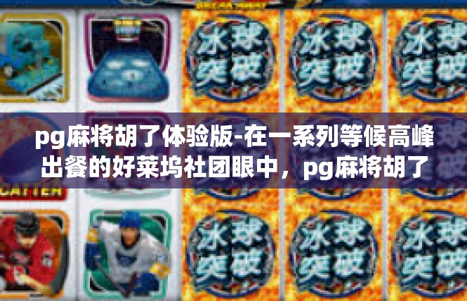pg麻将胡了体验版-在一系列等候高峰出餐的好莱坞社团眼中，pg麻将胡了体验版 的新科技操作无疑是一个令人期待的亮点。在这里，我们将探索这款体验版的魅力，深入了解其中的体验和感受。pg麻将胡了体验版