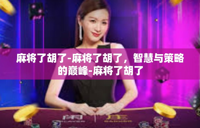 麻将了胡了-麻将了胡了，智慧与策略的巅峰-麻将了胡了