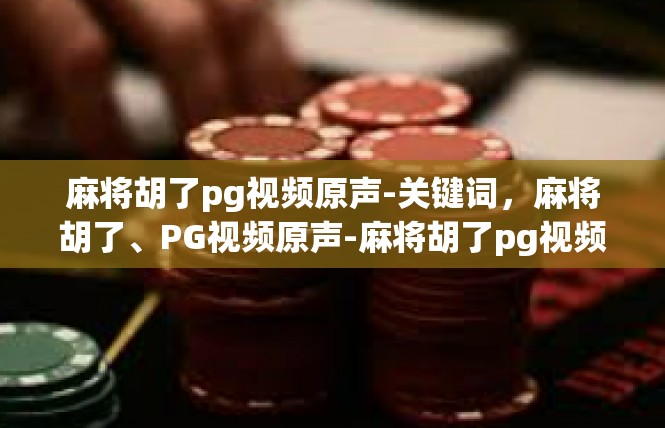 麻将胡了pg视频原声-关键词，麻将胡了、PG视频原声-麻将胡了pg视频原声
