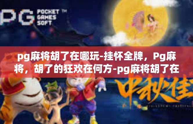 pg麻将胡了在哪玩-挂怀全牌，Pg麻将，胡了的狂欢在何方-pg麻将胡了在哪玩