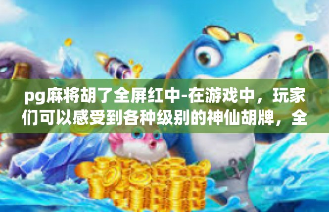pg麻将胡了全屏红中-在游戏中，玩家们可以感受到各种级别的神仙胡牌，全屏红中胡牌的画面令人惊叹。玩家们可以尽情享受游戏的乐趣，无论是胡牌技巧还是游戏策略，都让人感到无比的兴奋和满足。pg麻将胡了全屏红中