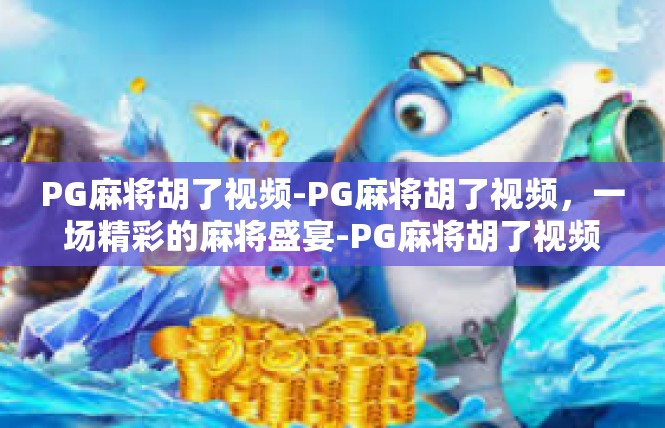 PG麻将胡了视频-PG麻将胡了视频，一场精彩的麻将盛宴-PG麻将胡了视频