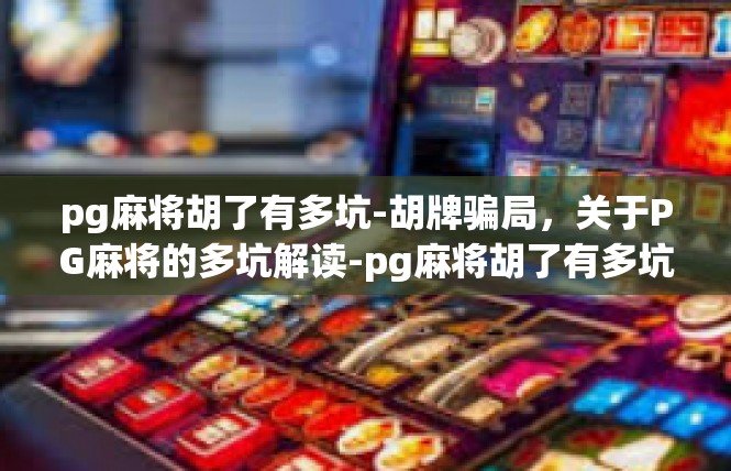 pg麻将胡了有多坑-胡牌骗局，关于PG麻将的多坑解读-pg麻将胡了有多坑