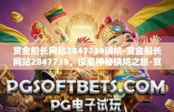 赏金船长网站2847739碘炕-赏金船长网站2847739，探索神秘碘炕之旅-赏金船长网站2847739碘炕