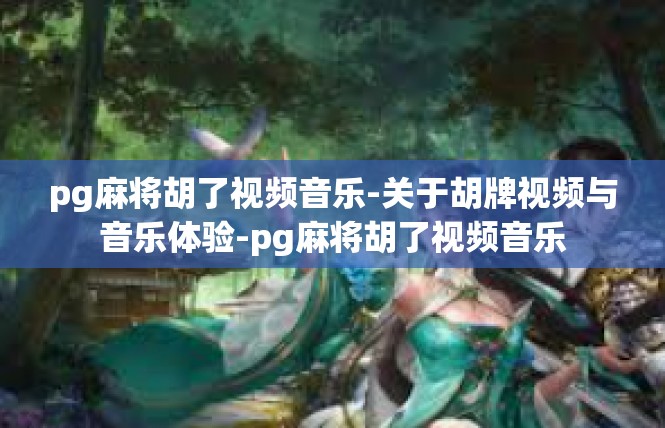 pg麻将胡了视频音乐-关于胡牌视频与音乐体验-pg麻将胡了视频音乐