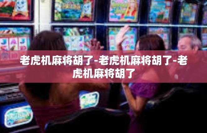 老虎机麻将胡了-老虎机麻将胡了-老虎机麻将胡了