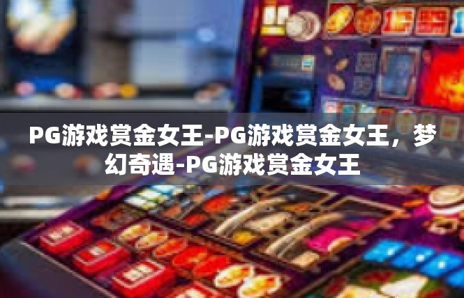PG游戏赏金女王-PG游戏赏金女王，梦幻奇遇-PG游戏赏金女王
