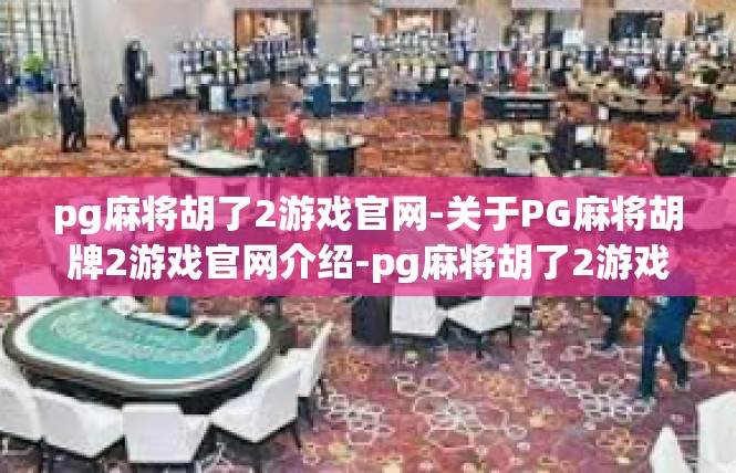 pg麻将胡了2游戏官网-关于PG麻将胡牌2游戏官网介绍-pg麻将胡了2游戏官网