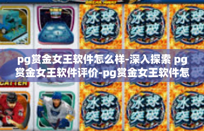 pg赏金女王软件怎么样-深入探索 pg赏金女王软件评价-pg赏金女王软件怎么样