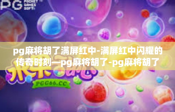 pg麻将胡了满屏红中-满屏红中闪耀的传奇时刻—pg麻将胡了-pg麻将胡了满屏红中