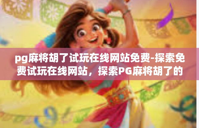 pg麻将胡了试玩在线网站免费-探索免费试玩在线网站，探索PG麻将胡了的奇妙试玩之旅-pg麻将胡了试玩在线网站免费