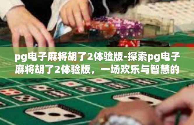 pg电子麻将胡了2体验版-探索pg电子麻将胡了2体验版，一场欢乐与智慧的交织-pg电子麻将胡了2体验版