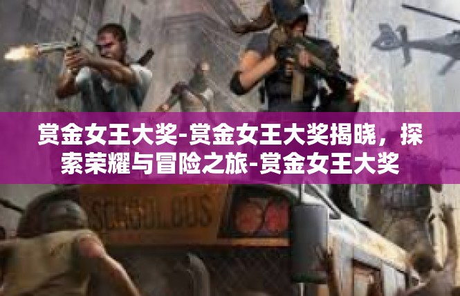 赏金女王大奖-赏金女王大奖揭晓，探索荣耀与冒险之旅-赏金女王大奖