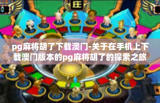 pg麻将胡了下载澳门-关于在手机上下载澳门版本的pg麻将胡了的探索之旅-pg麻将胡了下载澳门