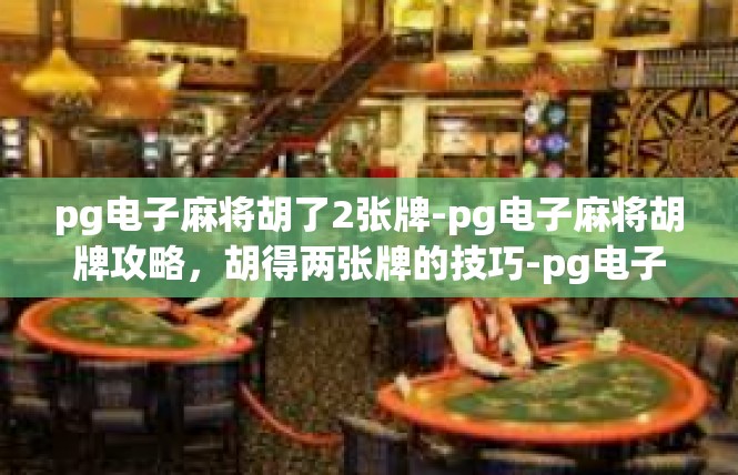 pg电子麻将胡了2张牌-pg电子麻将胡牌攻略，胡得两张牌的技巧-pg电子麻将胡了2张牌