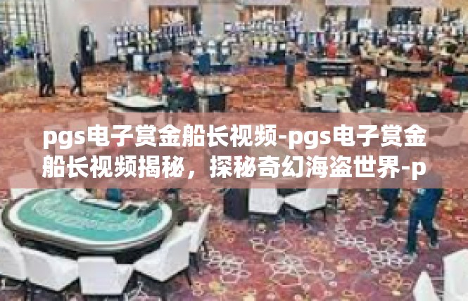 pgs电子赏金船长视频-pgs电子赏金船长视频揭秘，探秘奇幻海盗世界-pgs电子赏金船长视频