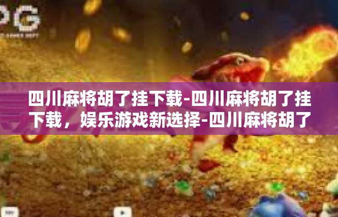 四川麻将胡了挂下载-四川麻将胡了挂下载，娱乐游戏新选择-四川麻将胡了挂下载