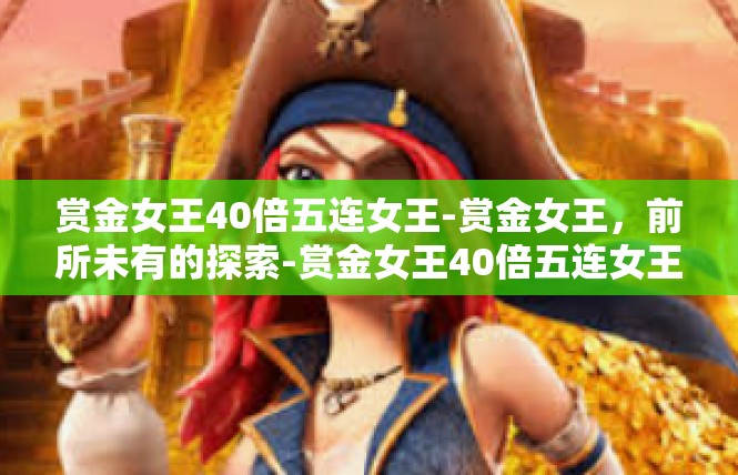 赏金女王40倍五连女王-赏金女王，前所未有的探索-赏金女王40倍五连女王