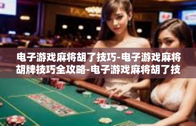 电子游戏麻将胡了技巧-电子游戏麻将胡牌技巧全攻略-电子游戏麻将胡了技巧