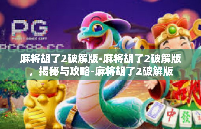 麻将胡了2破解版-麻将胡了2破解版，揭秘与攻略-麻将胡了2破解版