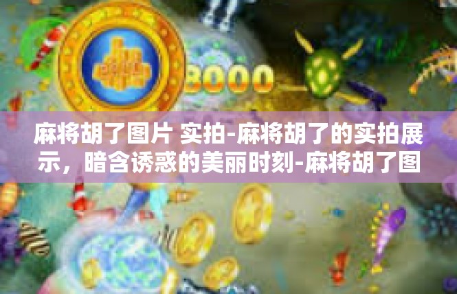 麻将胡了图片 实拍-麻将胡了的实拍展示，暗含诱惑的美丽时刻-麻将胡了图片 实拍