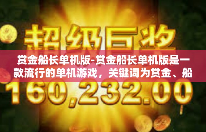 赏金船长单机版-赏金船长单机版是一款流行的单机游戏，关键词为赏金、船长和单机版。下面是一篇关于该游戏的文章，赏金船长单机版