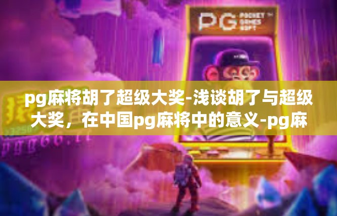 pg麻将胡了超级大奖-浅谈胡了与超级大奖，在中国pg麻将中的意义-pg麻将胡了超级大奖