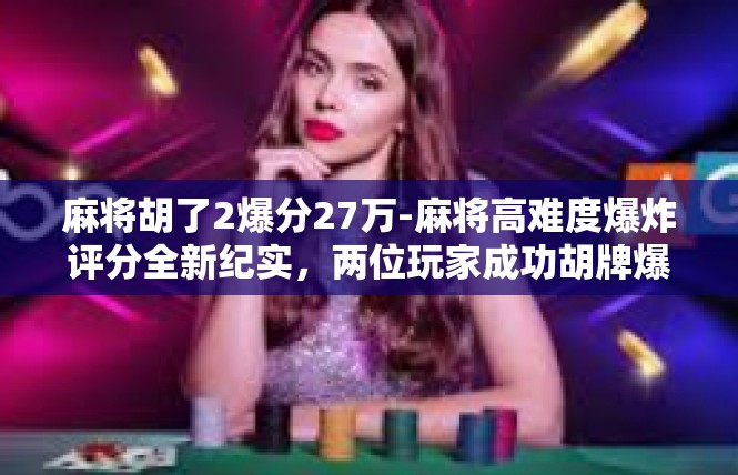 麻将胡了2爆分27万-麻将高难度爆炸评分全新纪实，两位玩家成功胡牌爆分27万-麻将胡了2爆分27万