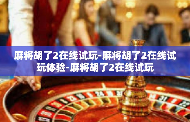 麻将胡了2在线试玩-麻将胡了2在线试玩体验-麻将胡了2在线试玩